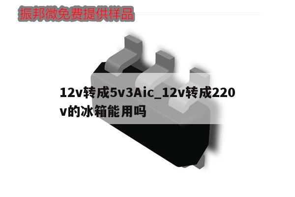 12v轉(zhuǎn)成5v3Aic_12v轉(zhuǎn)成220v的冰箱能用嗎