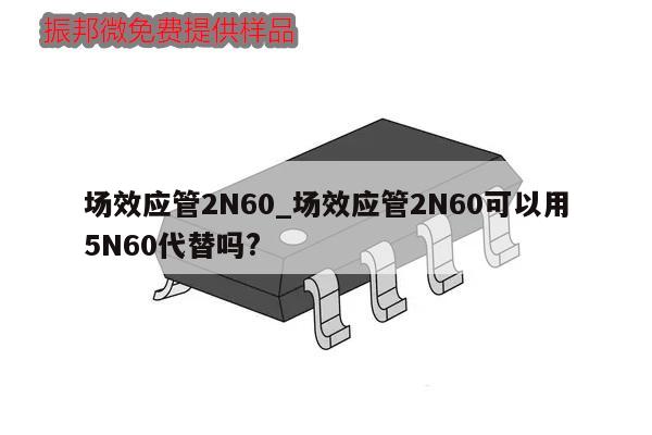 場效應(yīng)管2N60_場效應(yīng)管2N60可以用5N60代替嗎?