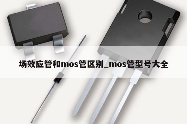 場效應管和mos管區別_mos管型號大全